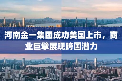 河南金一集团成功美国上市，商业巨擘展现跨国潜力