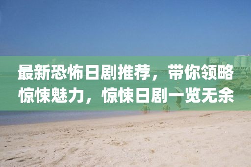 最新恐怖日剧推荐，带你领略惊悚魅力，惊悚日剧一览无余