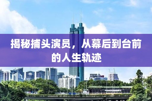 揭秘捕头演员，从幕后到台前的人生轨迹