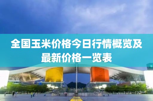 全国玉米价格今日行情概览及最新价格一览表