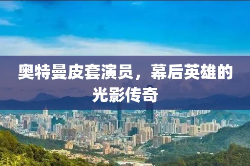 奥特曼皮套演员，幕后英雄的光影传奇