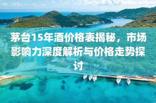 茅台15年酒价格表揭秘，市场影响力深度解析与价格走势探讨