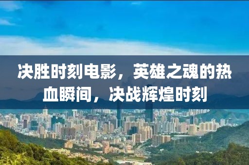 决胜时刻电影，英雄之魂的热血瞬间，决战辉煌时刻