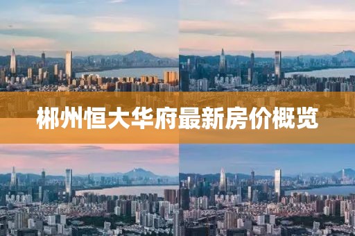 郴州恒大华府最新房价概览