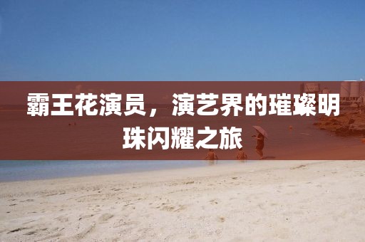 霸王花演员，演艺界的璀璨明珠闪耀之旅