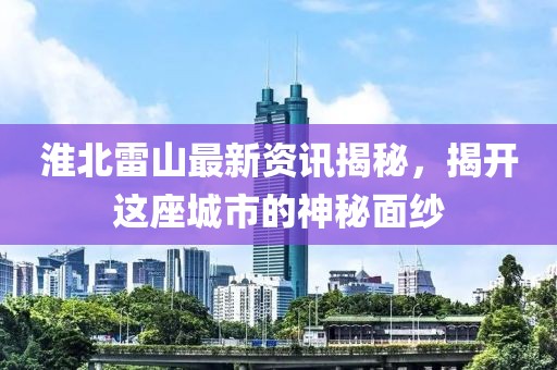 淮北雷山最新资讯揭秘，揭开这座城市的神秘面纱