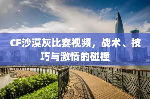 CF沙漠灰比赛视频，战术、技巧与激情的碰撞