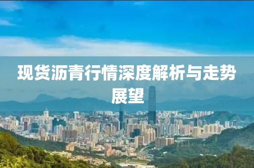 现货沥青行情深度解析与走势展望