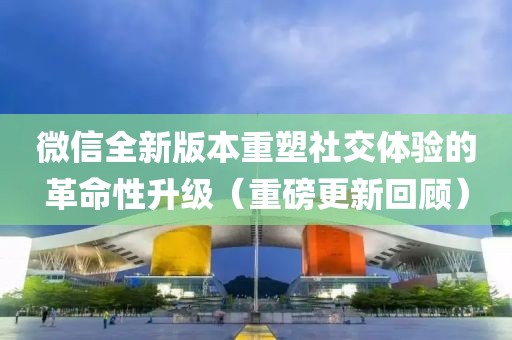 微信全新版本重塑社交体验的革命性升级（重磅更新回顾）