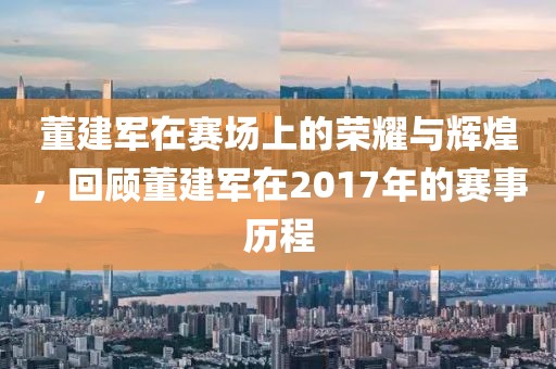 董建军在赛场上的荣耀与辉煌，回顾董建军在2017年的赛事历程