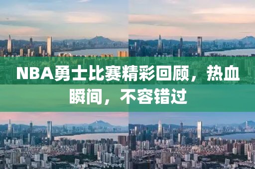 NBA勇士比赛精彩回顾，热血瞬间，不容错过
