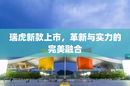 瑞虎新款上市，革新与实力的完美融合