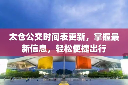 太仓公交时间表更新，掌握最新信息，轻松便捷出行