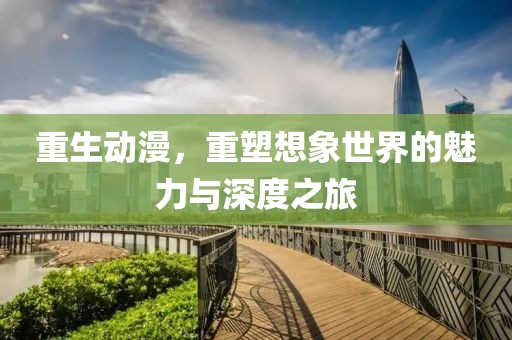 重生动漫，重塑想象世界的魅力与深度之旅