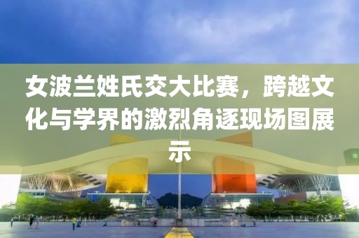 女波兰姓氏交大比赛，跨越文化与学界的激烈角逐现场图展示