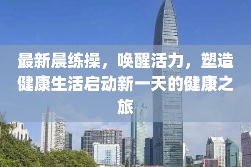 最新晨练操，唤醒活力，塑造健康生活启动新一天的健康之旅