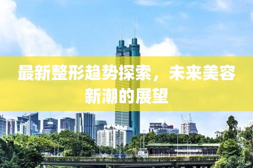 最新整形趋势探索，未来美容新潮的展望
