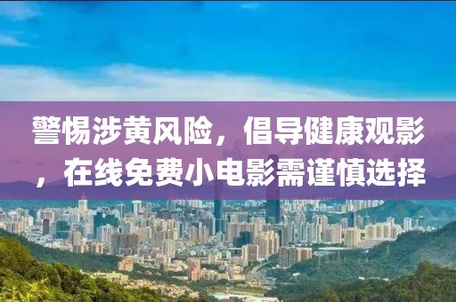 警惕涉黄风险，倡导健康观影，在线免费小电影需谨慎选择
