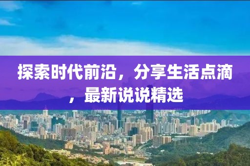 探索时代前沿，分享生活点滴，最新说说精选