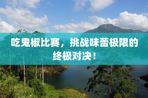 吃鬼椒比赛，挑战味蕾极限的终极对决！