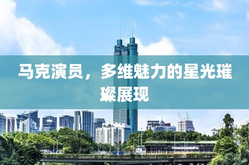 马克演员，多维魅力的星光璀璨展现