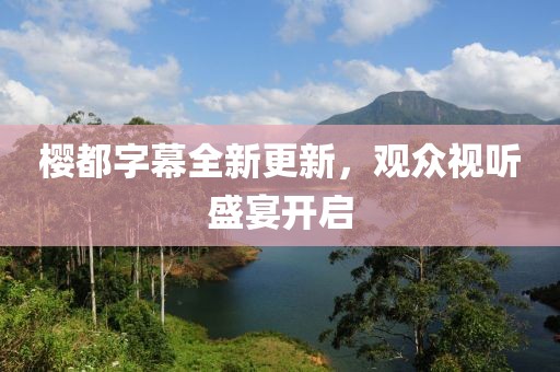 樱都字幕全新更新，观众视听盛宴开启