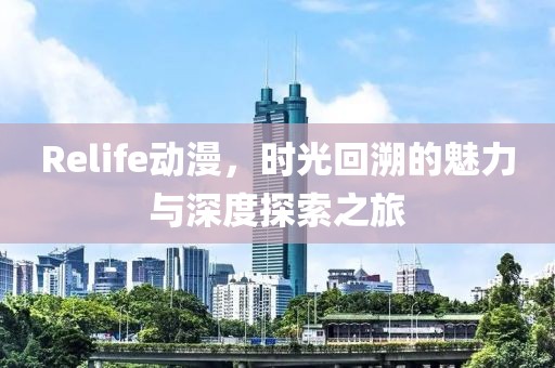 Relife动漫，时光回溯的魅力与深度探索之旅