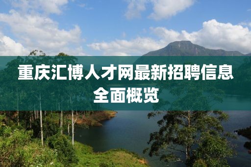重庆汇博人才网最新招聘信息全面概览