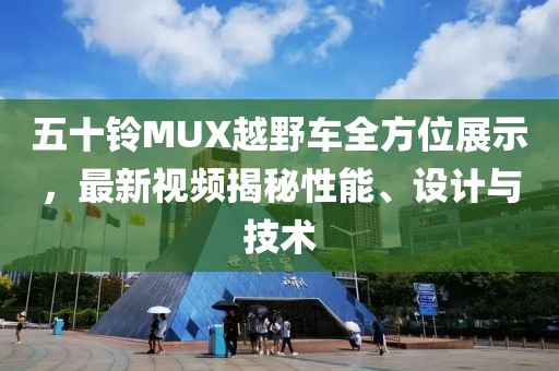 五十铃MUX越野车全方位展示，最新视频揭秘性能、设计与技术