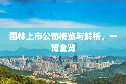 园林上市公司概览与解析，一览全览