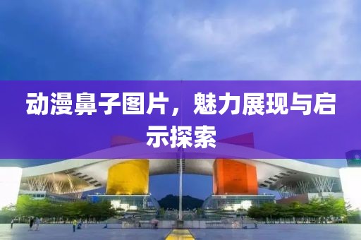 动漫鼻子图片，魅力展现与启示探索