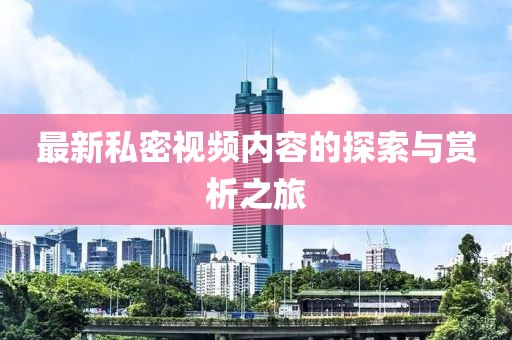 最新私密视频内容的探索与赏析之旅