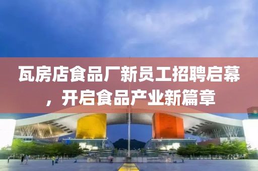 瓦房店食品厂新员工招聘启幕，开启食品产业新篇章