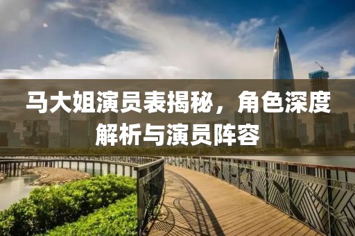 马大姐演员表揭秘，角色深度解析与演员阵容