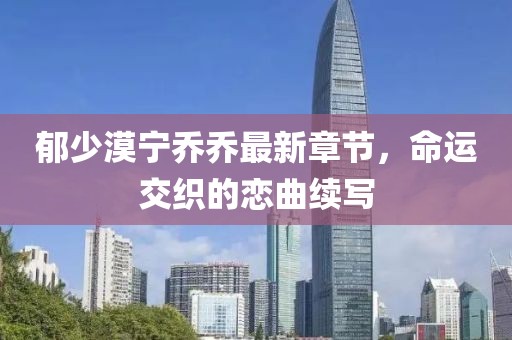 郁少漠宁乔乔最新章节，命运交织的恋曲续写