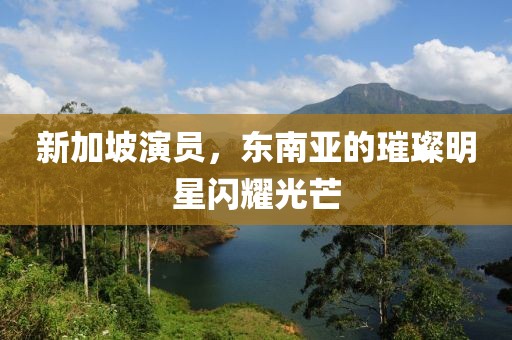 新加坡演员，东南亚的璀璨明星闪耀光芒