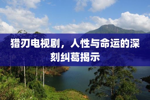 猎刃电视剧，人性与命运的深刻纠葛揭示