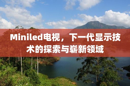 Miniled电视，下一代显示技术的探索与崭新领域