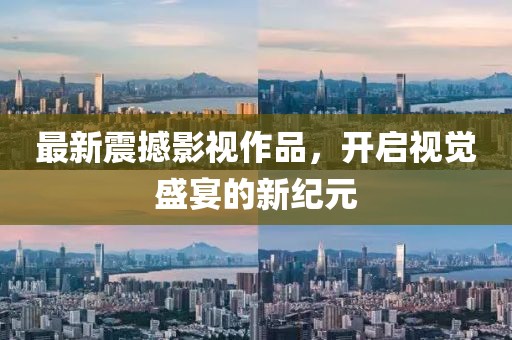 最新震撼影视作品，开启视觉盛宴的新纪元