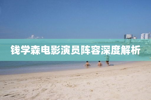 钱学森电影演员阵容深度解析