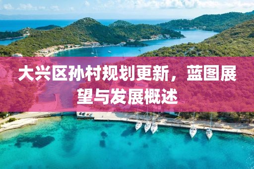大兴区孙村规划更新，蓝图展望与发展概述
