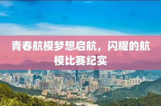 青春航模梦想启航，闪耀的航模比赛纪实