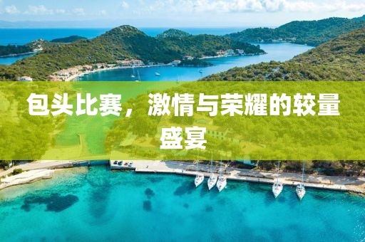 包头比赛，激情与荣耀的较量盛宴