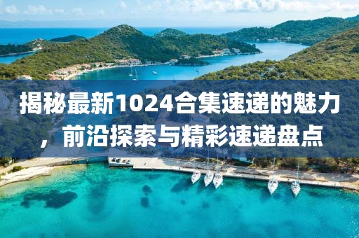 揭秘最新1024合集速递的魅力，前沿探索与精彩速递盘点