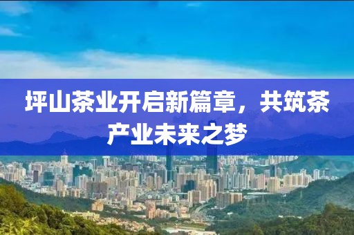 坪山茶业开启新篇章，共筑茶产业未来之梦