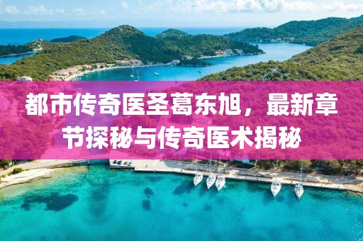 都市传奇医圣葛东旭，最新章节探秘与传奇医术揭秘