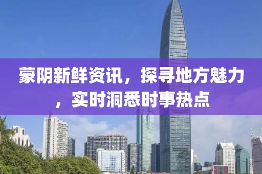 蒙阴新鲜资讯，探寻地方魅力，实时洞悉时事热点