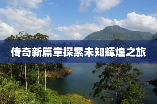 传奇新篇章探索未知辉煌之旅