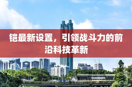 铠最新设置，引领战斗力的前沿科技革新