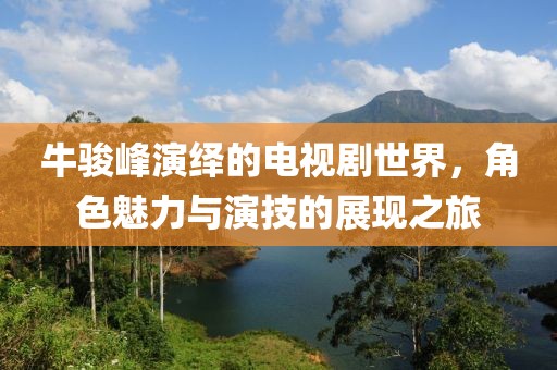 牛骏峰演绎的电视剧世界，角色魅力与演技的展现之旅